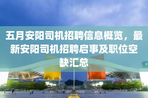 五月安阳司机招聘信息概览，最新安阳司机招聘启事及职位空缺汇总