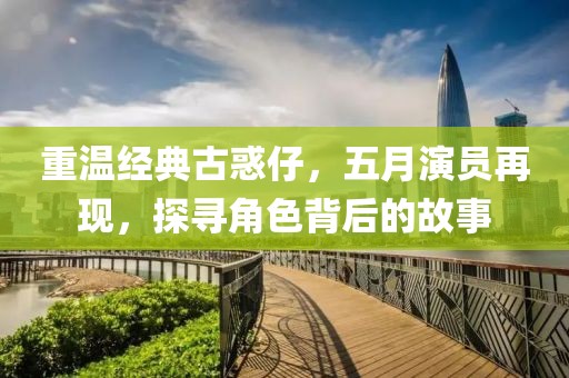 重温经典古惑仔，五月演员再现，探寻角色背后的故事