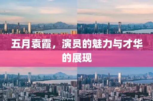 五月袁霞，演员的魅力与才华的展现