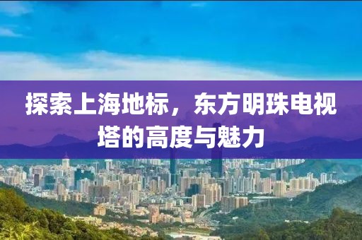 探索上海地标，东方明珠电视塔的高度与魅力