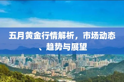 五月黄金行情解析，市场动态、趋势与展望