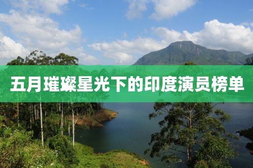 五月璀璨星光下的印度演员榜单