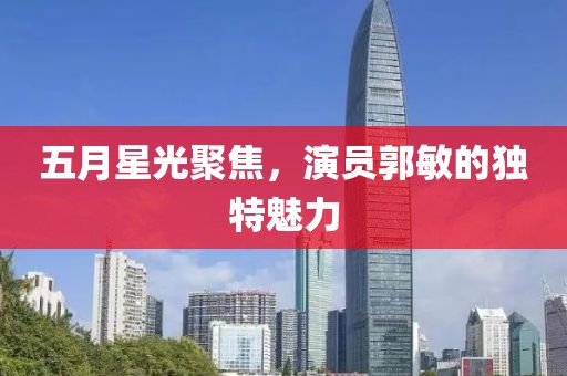 五月星光聚焦，演员郭敏的独特魅力