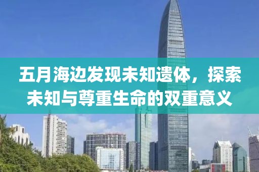 五月海边发现未知遗体，探索未知与尊重生命的双重意义