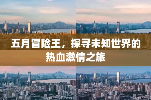 五月冒险王，探寻未知世界的热血激情之旅