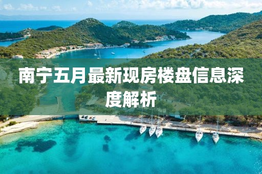 南宁五月最新现房楼盘信息深度解析