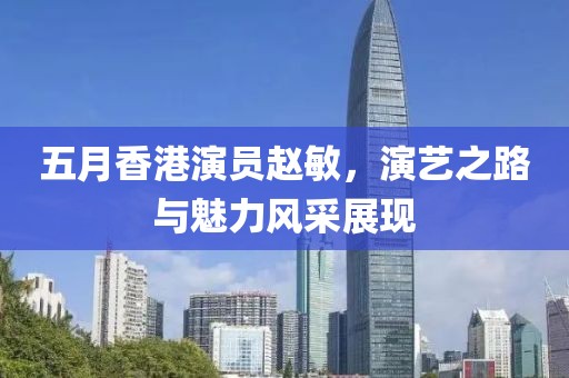 五月香港演员赵敏，演艺之路与魅力风采展现