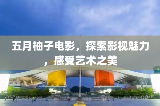 五月柚子电影，探索影视魅力，感受艺术之美
