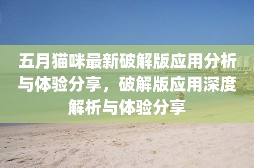五月猫咪最新破解版应用分析与体验分享，破解版应用深度解析与体验分享