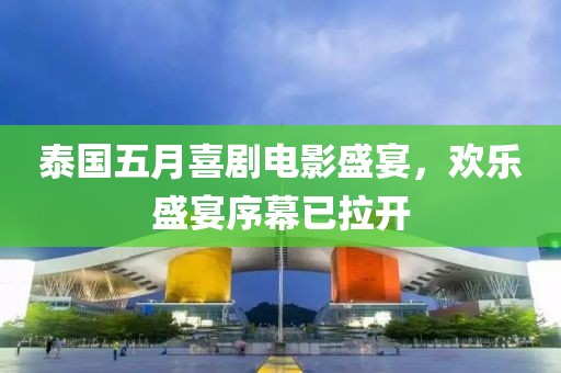 泰国五月喜剧电影盛宴，欢乐盛宴序幕已拉开