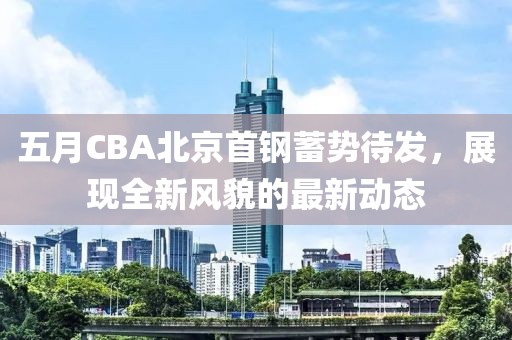 五月CBA北京首钢蓄势待发，展现全新风貌的最新动态