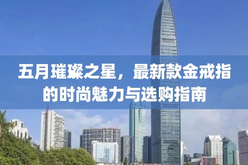 五月璀璨之星，最新款金戒指的时尚魅力与选购指南