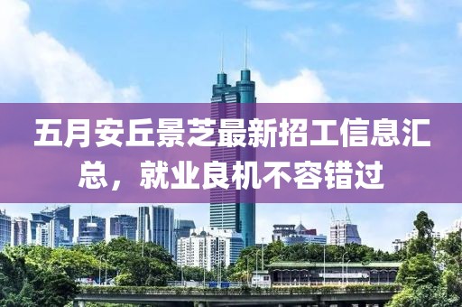 五月安丘景芝最新招工信息汇总，就业良机不容错过