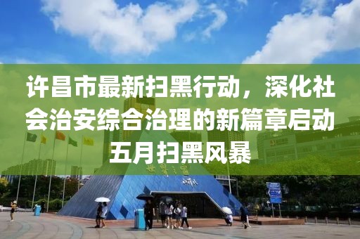 许昌市最新扫黑行动，深化社会治安综合治理的新篇章启动五月扫黑风暴