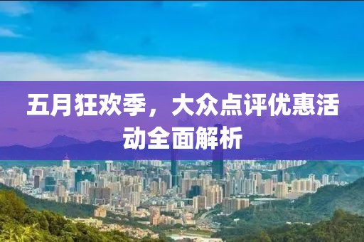 五月狂欢季，大众点评优惠活动全面解析