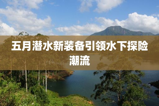 五月潜水新装备引领水下探险潮流