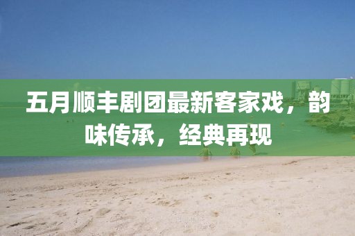 五月顺丰剧团最新客家戏，韵味传承，经典再现
