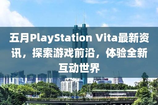 五月PlayStation Vita最新资讯，探索游戏前沿，体验全新互动世界
