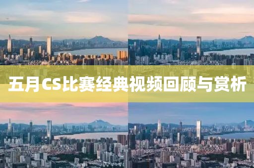 五月CS比赛经典视频回顾与赏析