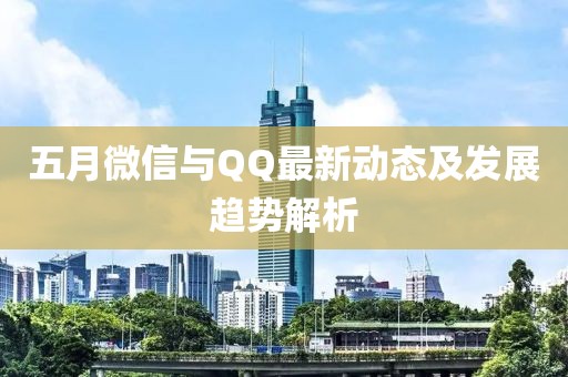 五月微信与QQ最新动态及发展趋势解析