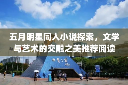 五月明星同人小说探索，文学与艺术的交融之美推荐阅读