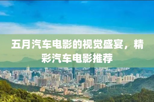 五月汽车电影的视觉盛宴，精彩汽车电影推荐