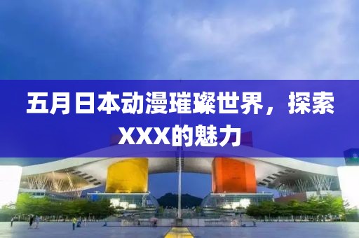 五月日本动漫璀璨世界，探索XXX的魅力