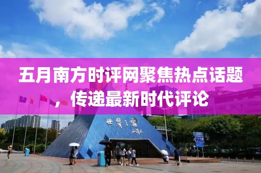 五月南方时评网聚焦热点话题，传递最新时代评论