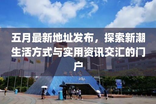 五月最新地址发布，探索新潮生活方式与实用资讯交汇的门户