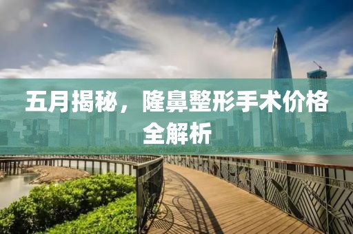 五月揭秘，隆鼻整形手术价格全解析