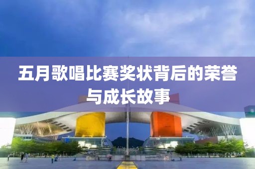 五月歌唱比赛奖状背后的荣誉与成长故事