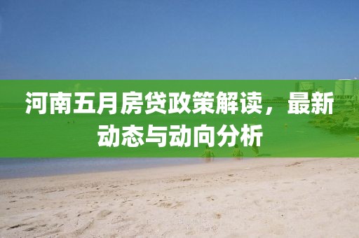 河南五月房贷政策解读，最新动态与动向分析