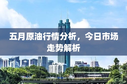 五月原油行情分析，今日市场走势解析