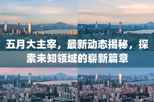 五月大主宰，最新动态揭秘，探索未知领域的崭新篇章