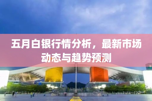 五月白银行情分析，最新市场动态与趋势预测