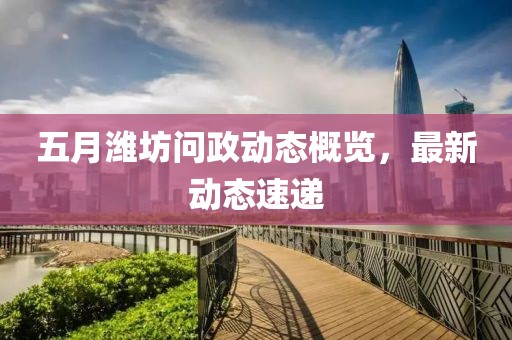 五月潍坊问政动态概览，最新动态速递