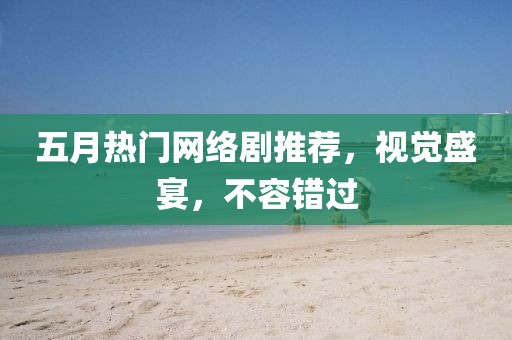 五月热门网络剧推荐，视觉盛宴，不容错过