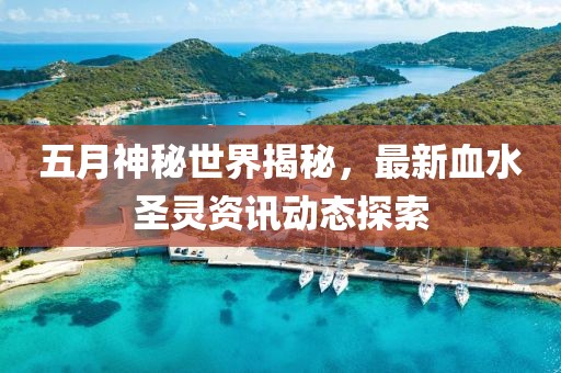 五月神秘世界揭秘，最新血水圣灵资讯动态探索
