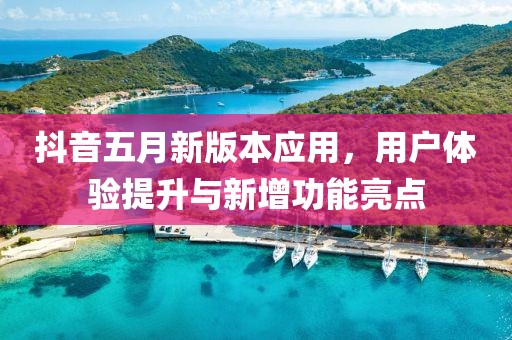 抖音五月新版本应用，用户体验提升与新增功能亮点