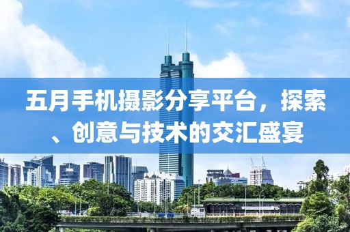 五月手机摄影分享平台，探索、创意与技术的交汇盛宴