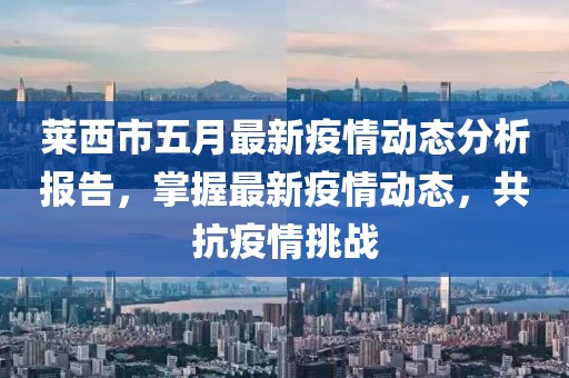 莱西市五月最新疫情动态分析报告，掌握最新疫情动态，共抗疫情挑战
