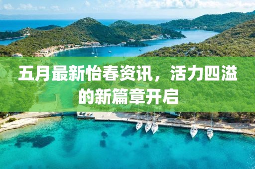 五月最新怡春资讯，活力四溢的新篇章开启