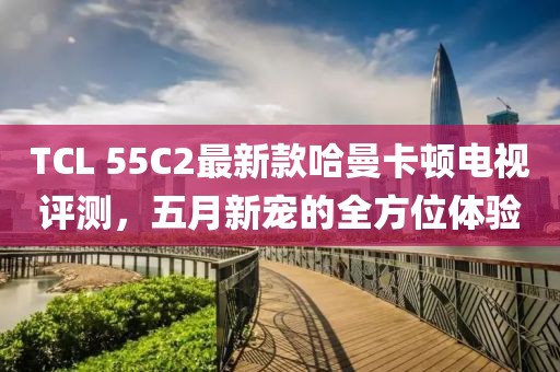 TCL 55C2最新款哈曼卡顿电视评测，五月新宠的全方位体验