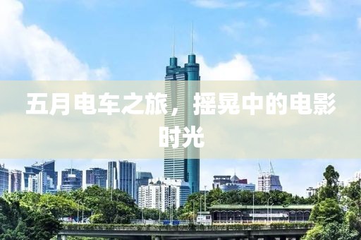 五月电车之旅，摇晃中的电影时光