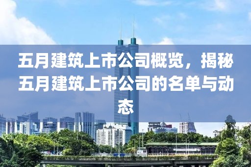 五月建筑上市公司概览，揭秘五月建筑上市公司的名单与动态