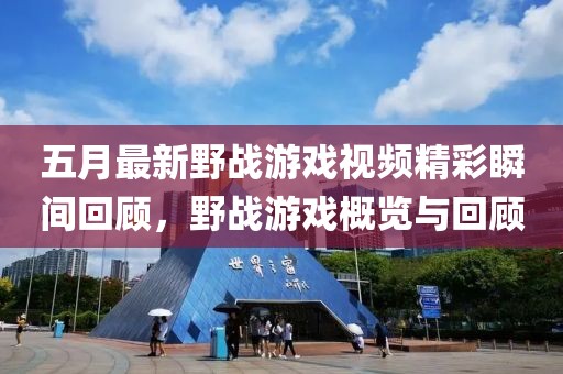 五月最新野战游戏视频精彩瞬间回顾，野战游戏概览与回顾