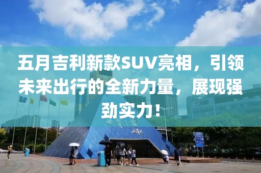 五月吉利新款SUV亮相，引领未来出行的全新力量，展现强劲实力！