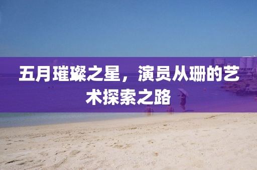 五月璀璨之星，演员从珊的艺术探索之路