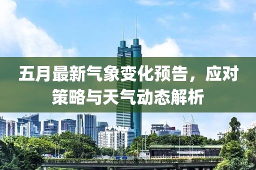 五月最新气象变化预告，应对策略与天气动态解析