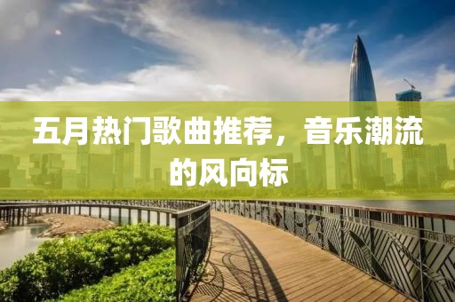 五月热门歌曲推荐，音乐潮流的风向标